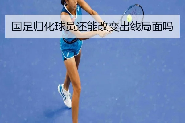 国足归化球员还能改变出线局面吗